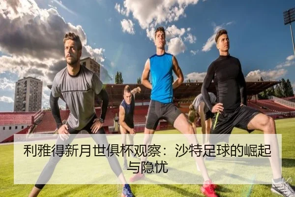 利雅得新月世俱杯观察：沙特足球的崛起与隐忧 | aitiyu